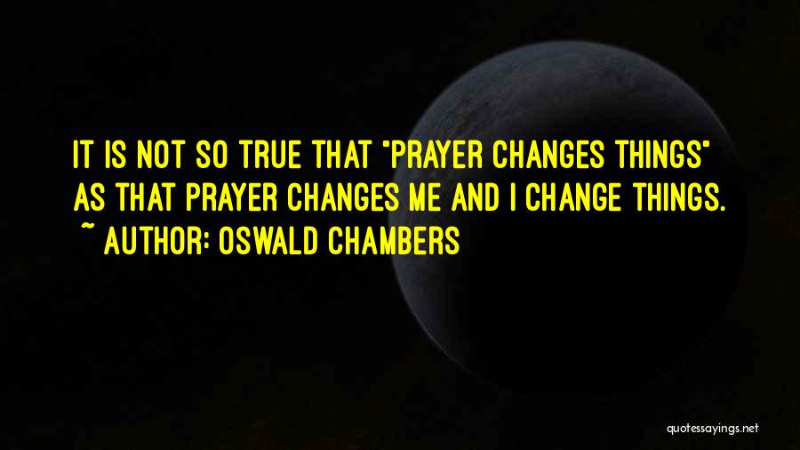 Oswald Chambers Quotes: It Is Not So True That Prayer Changes Things As That Prayer Changes Me And I Change Things.