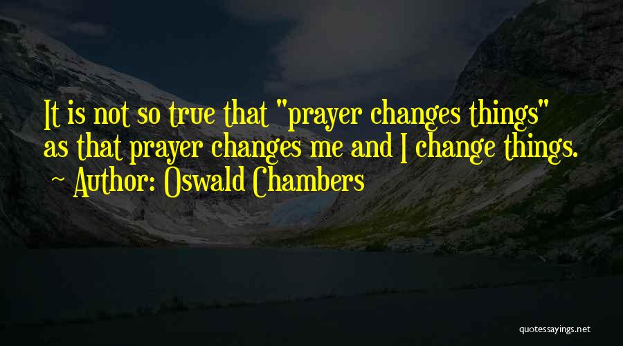 Oswald Chambers Quotes: It Is Not So True That Prayer Changes Things As That Prayer Changes Me And I Change Things.