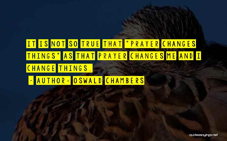Oswald Chambers Quotes: It Is Not So True That Prayer Changes Things As That Prayer Changes Me And I Change Things.