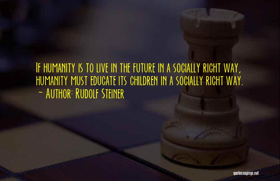 Rudolf Steiner Quotes: If Humanity Is To Live In The Future In A Socially Right Way, Humanity Must Educate Its Children In A