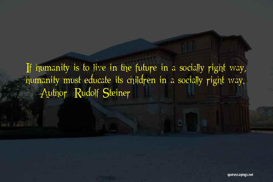 Rudolf Steiner Quotes: If Humanity Is To Live In The Future In A Socially Right Way, Humanity Must Educate Its Children In A