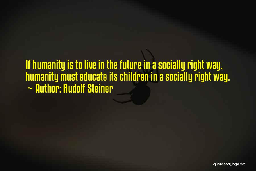 Rudolf Steiner Quotes: If Humanity Is To Live In The Future In A Socially Right Way, Humanity Must Educate Its Children In A