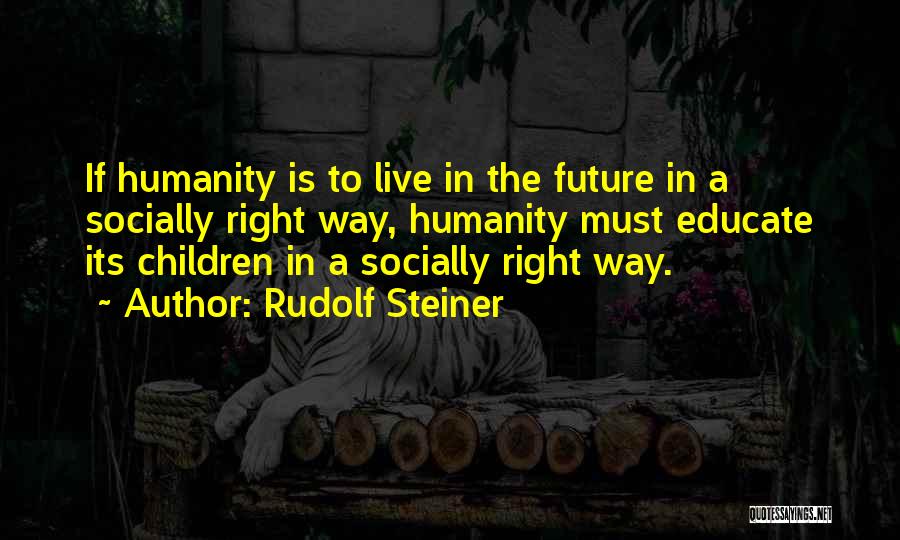 Rudolf Steiner Quotes: If Humanity Is To Live In The Future In A Socially Right Way, Humanity Must Educate Its Children In A