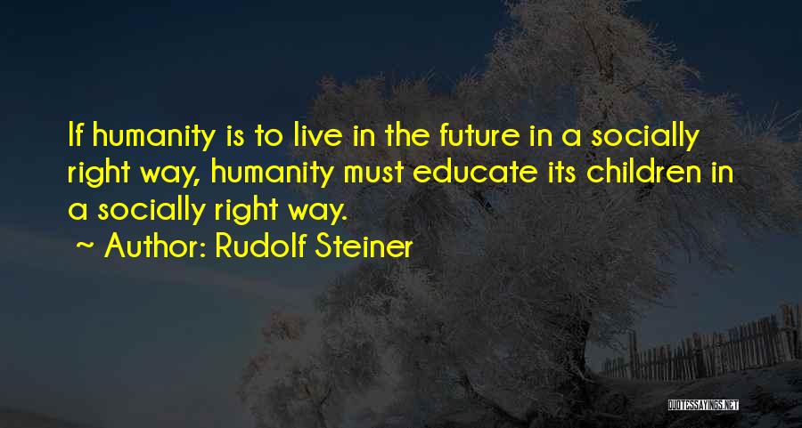 Rudolf Steiner Quotes: If Humanity Is To Live In The Future In A Socially Right Way, Humanity Must Educate Its Children In A