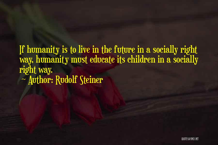 Rudolf Steiner Quotes: If Humanity Is To Live In The Future In A Socially Right Way, Humanity Must Educate Its Children In A