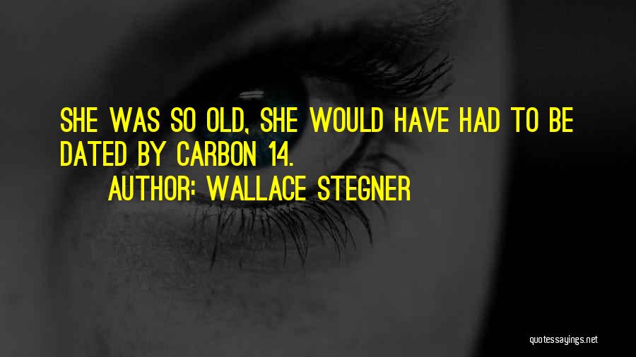 Wallace Stegner Quotes: She Was So Old, She Would Have Had To Be Dated By Carbon 14.