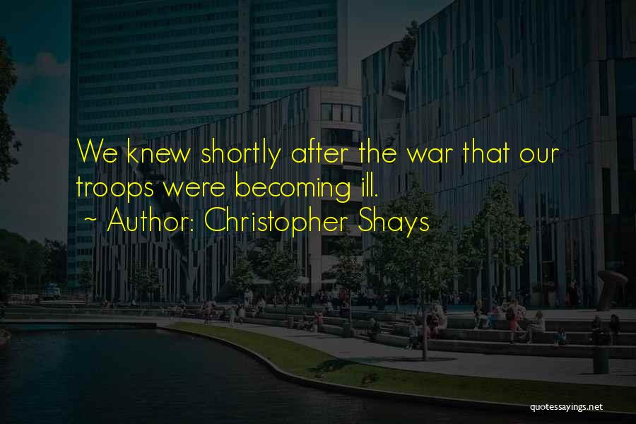 Christopher Shays Quotes: We Knew Shortly After The War That Our Troops Were Becoming Ill.