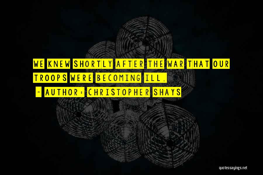 Christopher Shays Quotes: We Knew Shortly After The War That Our Troops Were Becoming Ill.