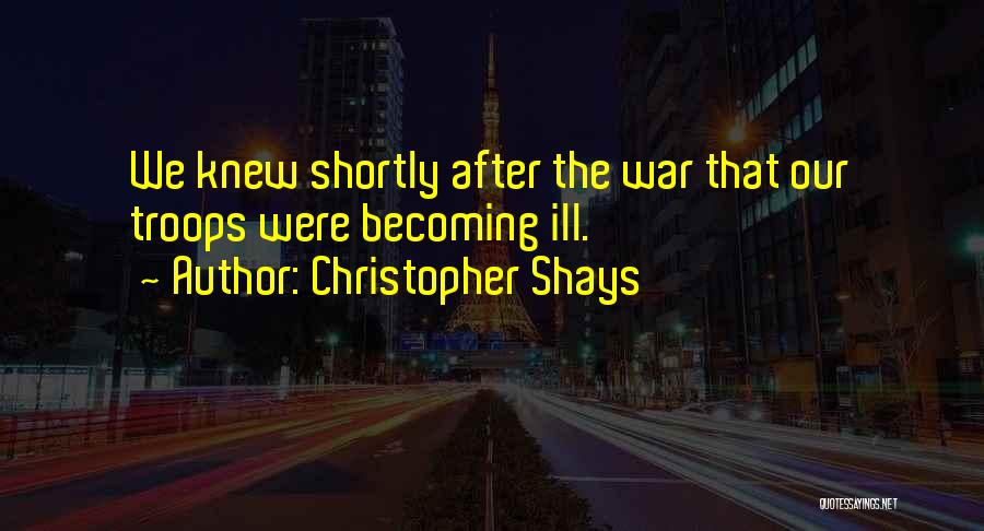 Christopher Shays Quotes: We Knew Shortly After The War That Our Troops Were Becoming Ill.