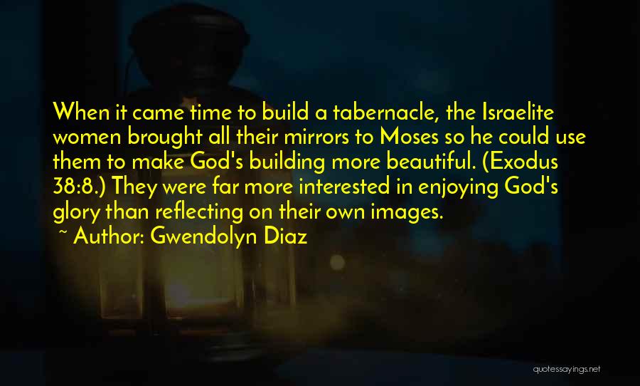 Gwendolyn Diaz Quotes: When It Came Time To Build A Tabernacle, The Israelite Women Brought All Their Mirrors To Moses So He Could