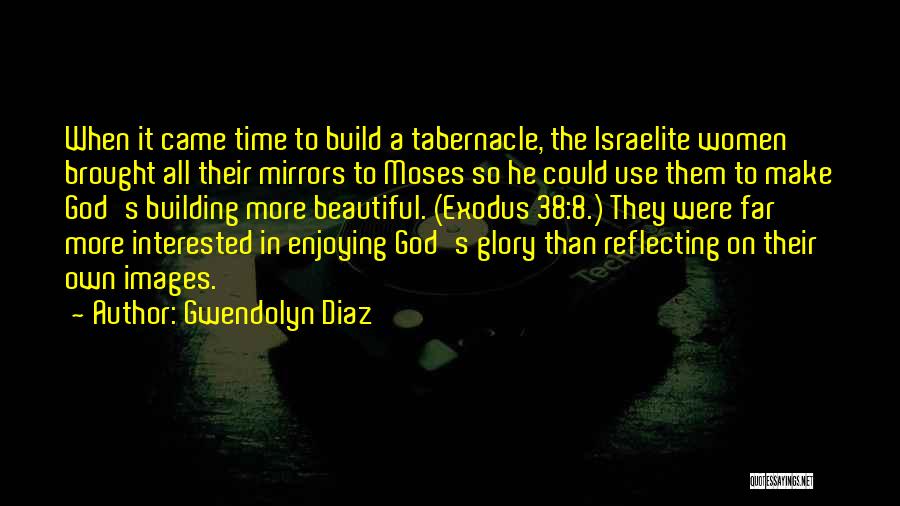 Gwendolyn Diaz Quotes: When It Came Time To Build A Tabernacle, The Israelite Women Brought All Their Mirrors To Moses So He Could