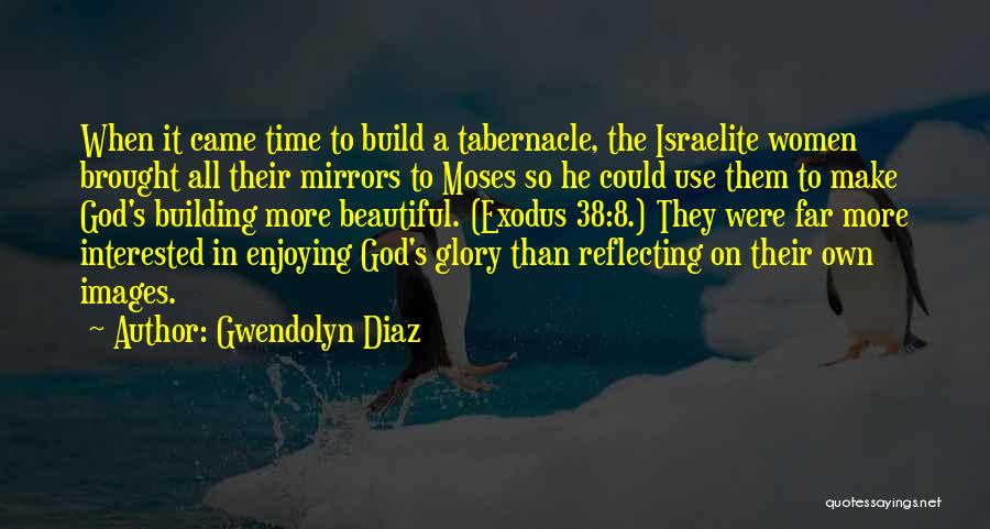 Gwendolyn Diaz Quotes: When It Came Time To Build A Tabernacle, The Israelite Women Brought All Their Mirrors To Moses So He Could