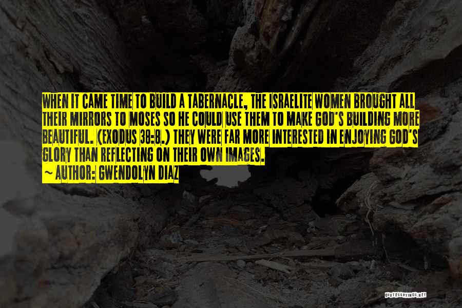 Gwendolyn Diaz Quotes: When It Came Time To Build A Tabernacle, The Israelite Women Brought All Their Mirrors To Moses So He Could