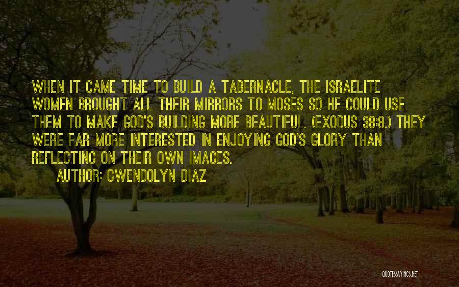 Gwendolyn Diaz Quotes: When It Came Time To Build A Tabernacle, The Israelite Women Brought All Their Mirrors To Moses So He Could