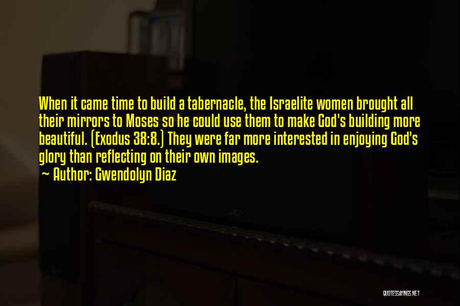 Gwendolyn Diaz Quotes: When It Came Time To Build A Tabernacle, The Israelite Women Brought All Their Mirrors To Moses So He Could