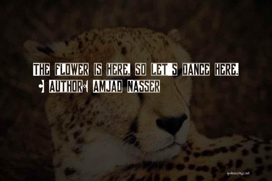 Amjad Nasser Quotes: The Flower Is Here, So Let's Dance Here.