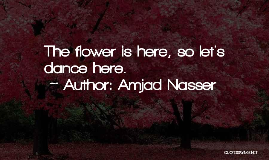 Amjad Nasser Quotes: The Flower Is Here, So Let's Dance Here.