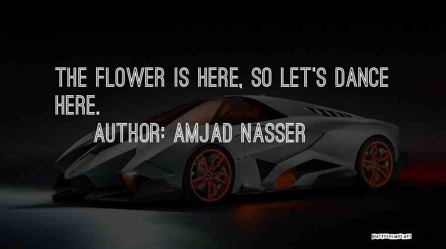 Amjad Nasser Quotes: The Flower Is Here, So Let's Dance Here.