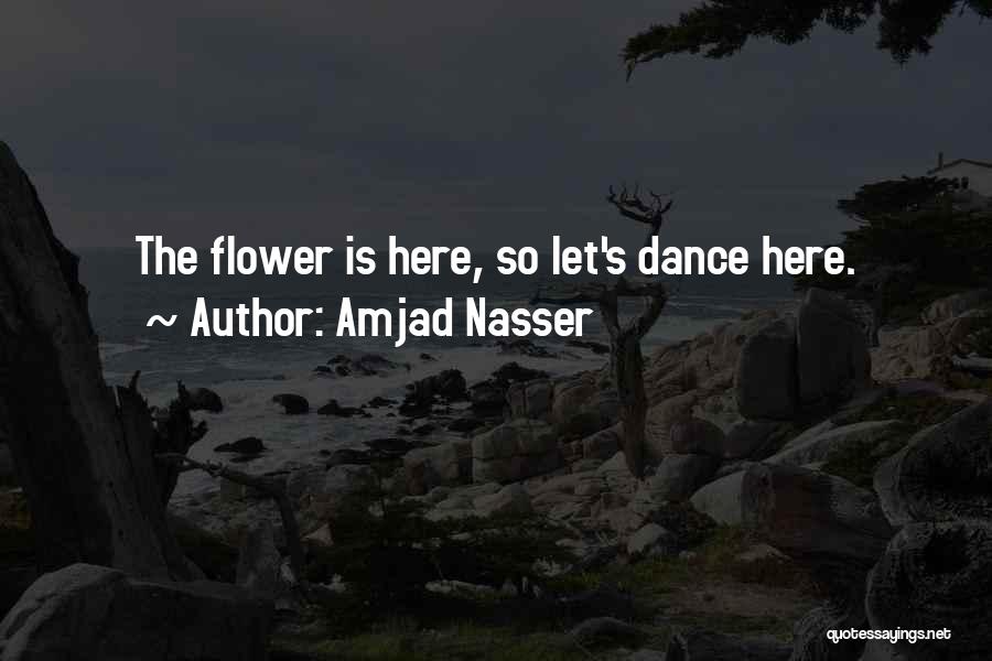 Amjad Nasser Quotes: The Flower Is Here, So Let's Dance Here.