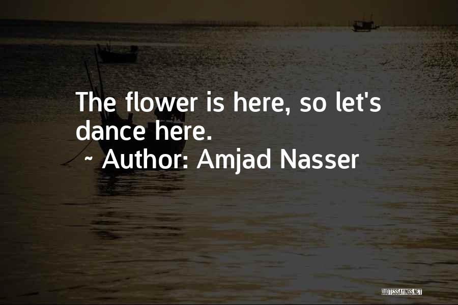 Amjad Nasser Quotes: The Flower Is Here, So Let's Dance Here.