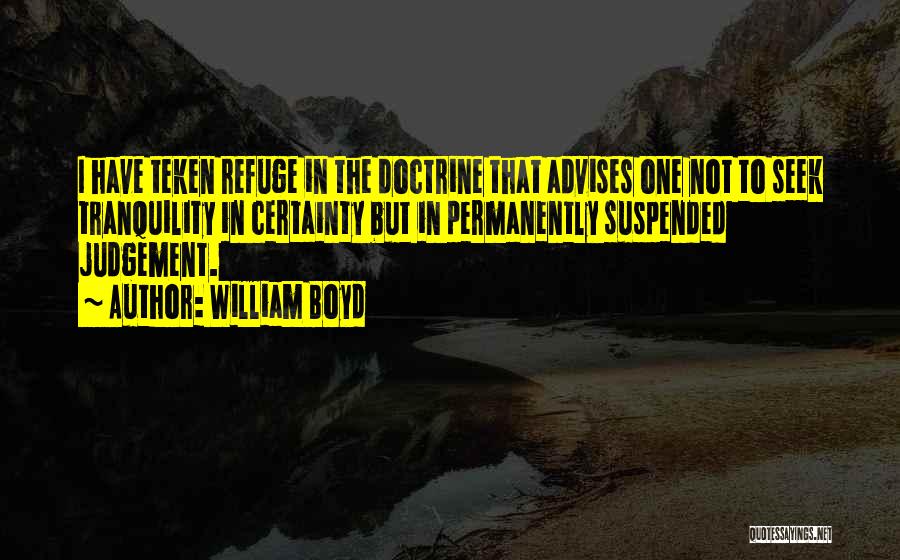 William Boyd Quotes: I Have Teken Refuge In The Doctrine That Advises One Not To Seek Tranquility In Certainty But In Permanently Suspended