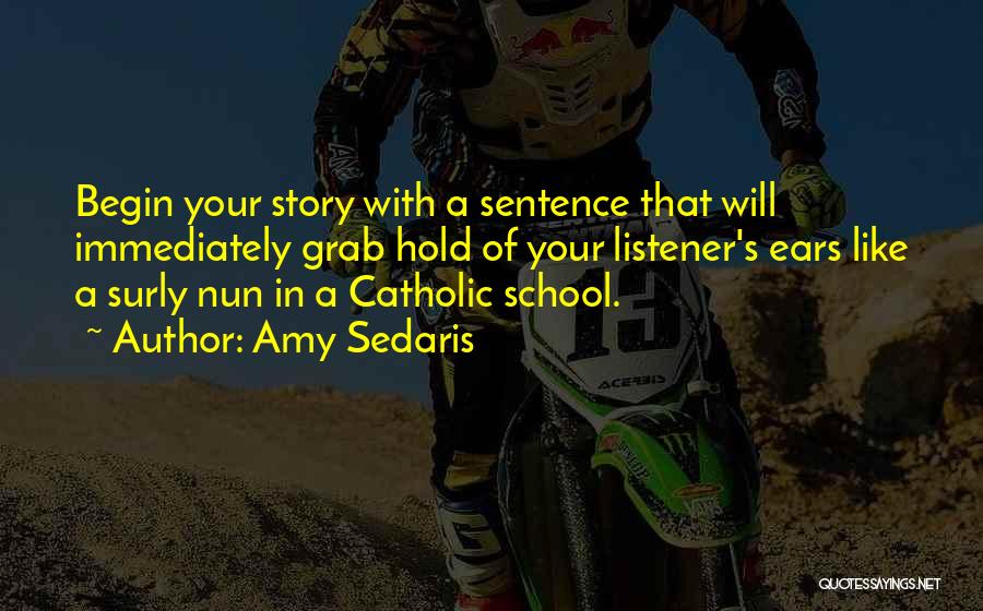 Amy Sedaris Quotes: Begin Your Story With A Sentence That Will Immediately Grab Hold Of Your Listener's Ears Like A Surly Nun In