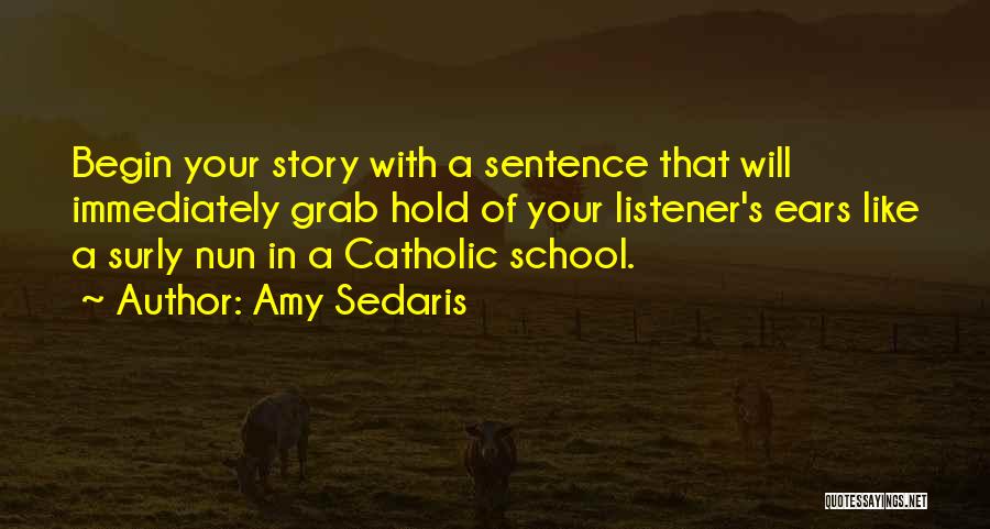 Amy Sedaris Quotes: Begin Your Story With A Sentence That Will Immediately Grab Hold Of Your Listener's Ears Like A Surly Nun In