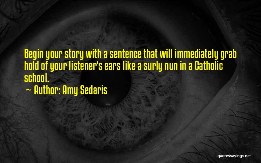 Amy Sedaris Quotes: Begin Your Story With A Sentence That Will Immediately Grab Hold Of Your Listener's Ears Like A Surly Nun In