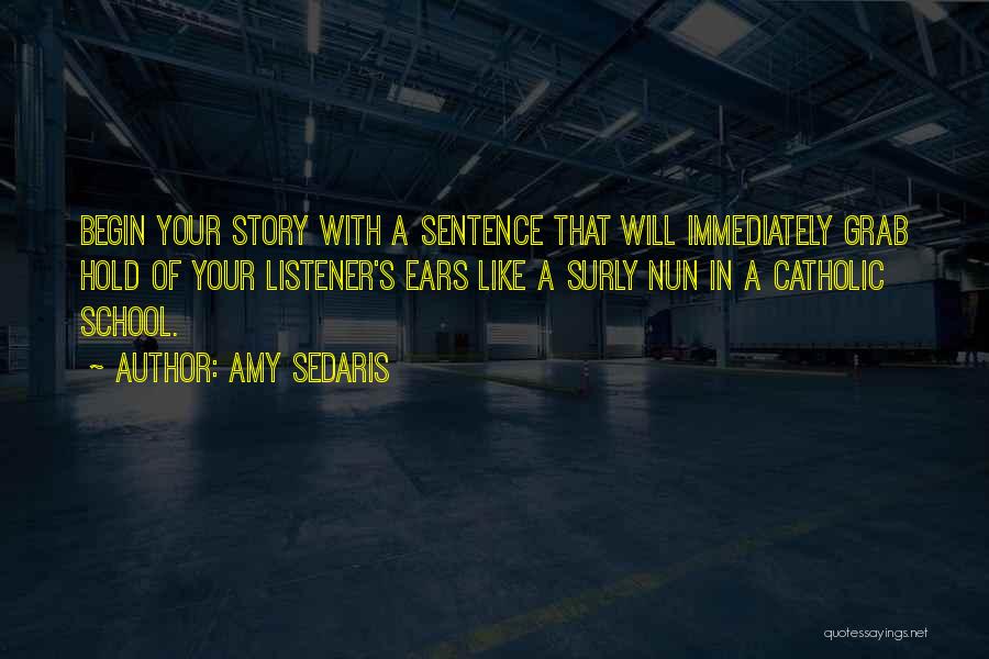 Amy Sedaris Quotes: Begin Your Story With A Sentence That Will Immediately Grab Hold Of Your Listener's Ears Like A Surly Nun In