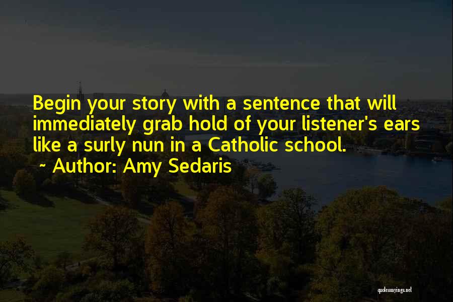 Amy Sedaris Quotes: Begin Your Story With A Sentence That Will Immediately Grab Hold Of Your Listener's Ears Like A Surly Nun In