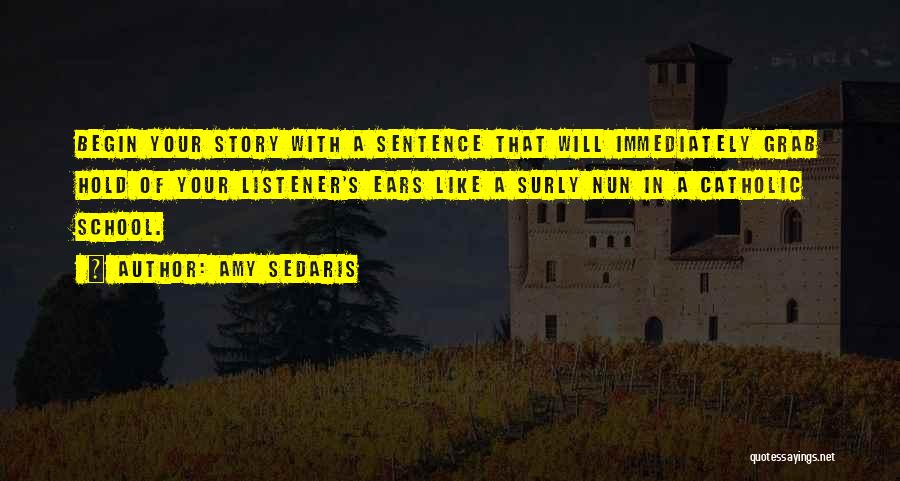 Amy Sedaris Quotes: Begin Your Story With A Sentence That Will Immediately Grab Hold Of Your Listener's Ears Like A Surly Nun In