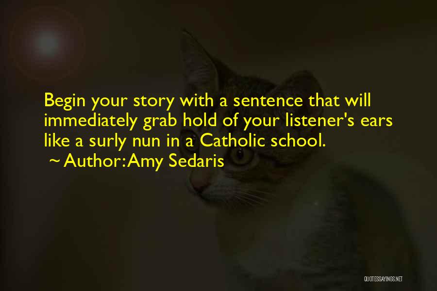 Amy Sedaris Quotes: Begin Your Story With A Sentence That Will Immediately Grab Hold Of Your Listener's Ears Like A Surly Nun In