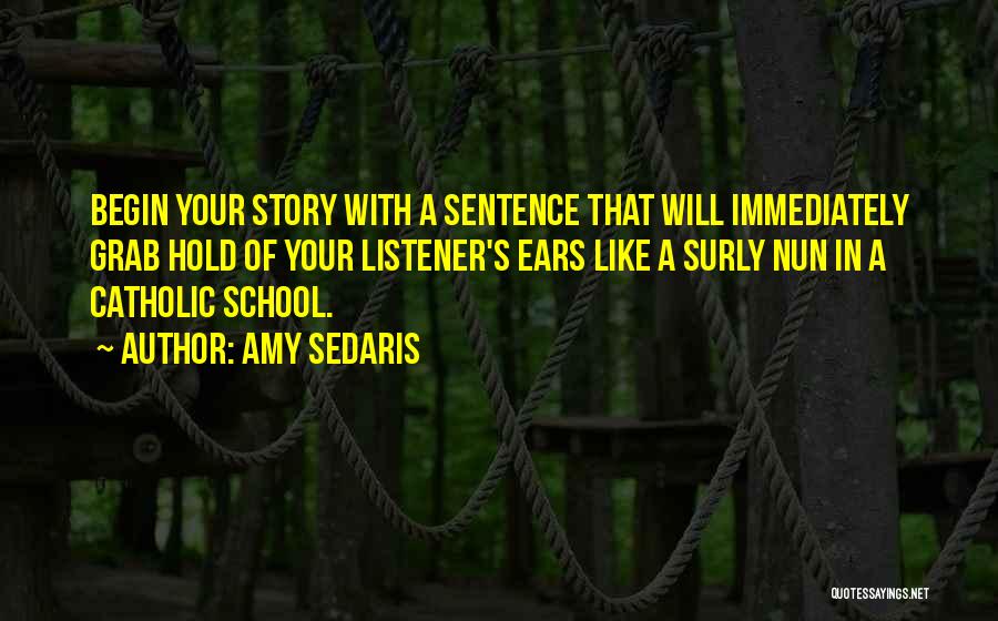 Amy Sedaris Quotes: Begin Your Story With A Sentence That Will Immediately Grab Hold Of Your Listener's Ears Like A Surly Nun In