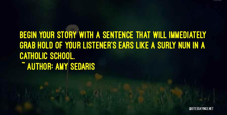 Amy Sedaris Quotes: Begin Your Story With A Sentence That Will Immediately Grab Hold Of Your Listener's Ears Like A Surly Nun In