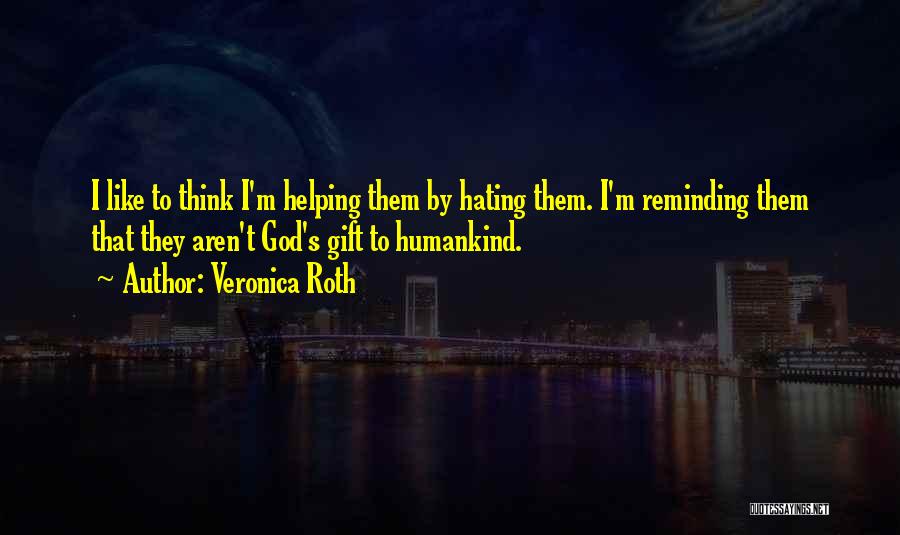 Veronica Roth Quotes: I Like To Think I'm Helping Them By Hating Them. I'm Reminding Them That They Aren't God's Gift To Humankind.