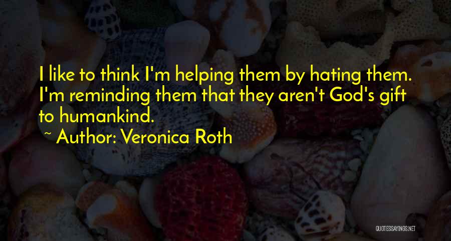 Veronica Roth Quotes: I Like To Think I'm Helping Them By Hating Them. I'm Reminding Them That They Aren't God's Gift To Humankind.