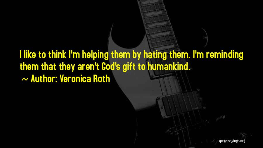 Veronica Roth Quotes: I Like To Think I'm Helping Them By Hating Them. I'm Reminding Them That They Aren't God's Gift To Humankind.