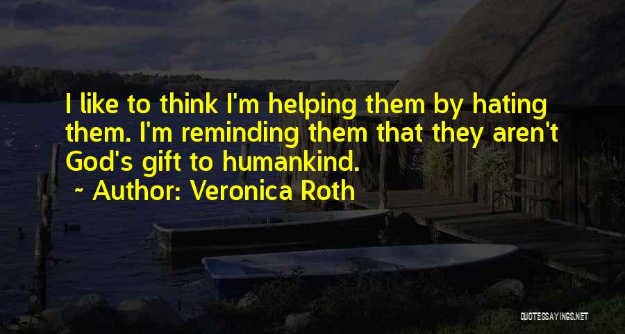 Veronica Roth Quotes: I Like To Think I'm Helping Them By Hating Them. I'm Reminding Them That They Aren't God's Gift To Humankind.