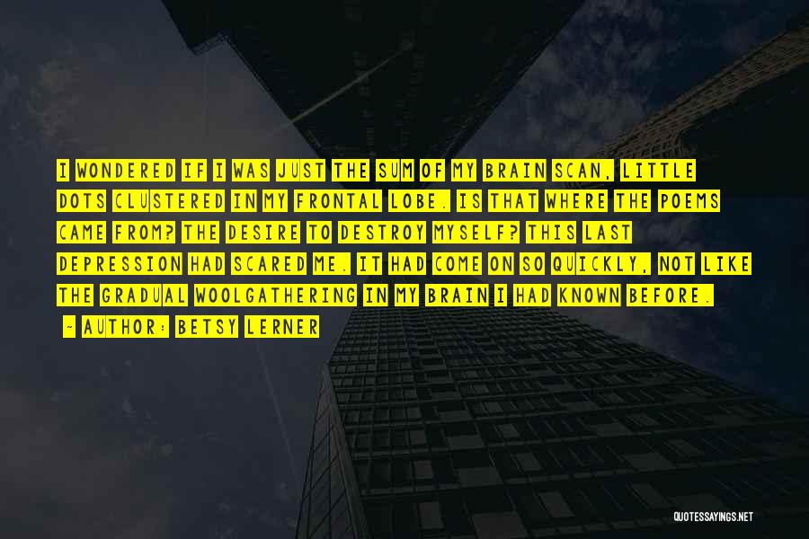 Betsy Lerner Quotes: I Wondered If I Was Just The Sum Of My Brain Scan, Little Dots Clustered In My Frontal Lobe. Is