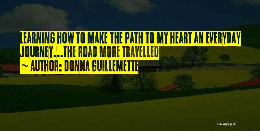 Donna Guillemette Quotes: Learning How To Make The Path To My Heart An Everyday Journey...the Road More Travelled