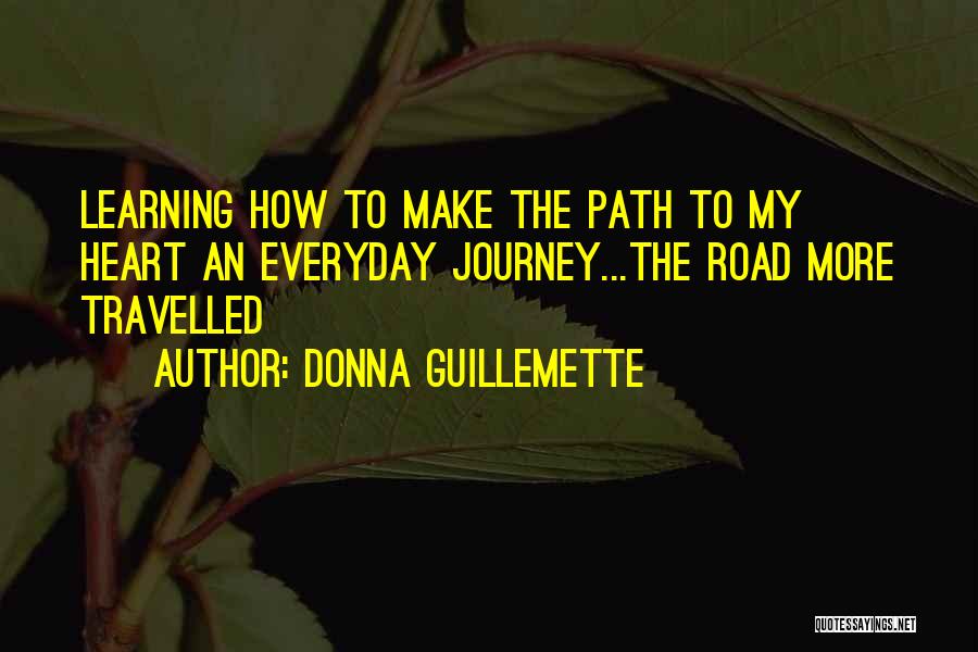 Donna Guillemette Quotes: Learning How To Make The Path To My Heart An Everyday Journey...the Road More Travelled