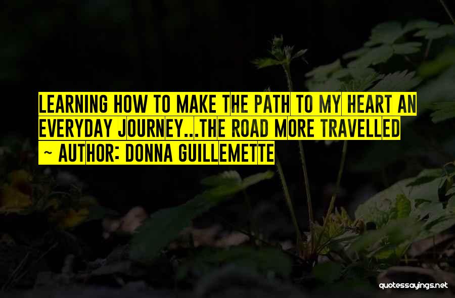 Donna Guillemette Quotes: Learning How To Make The Path To My Heart An Everyday Journey...the Road More Travelled