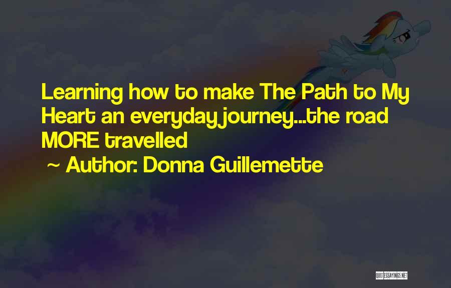 Donna Guillemette Quotes: Learning How To Make The Path To My Heart An Everyday Journey...the Road More Travelled