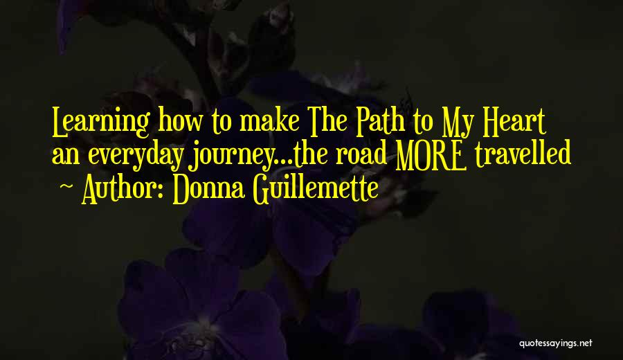 Donna Guillemette Quotes: Learning How To Make The Path To My Heart An Everyday Journey...the Road More Travelled