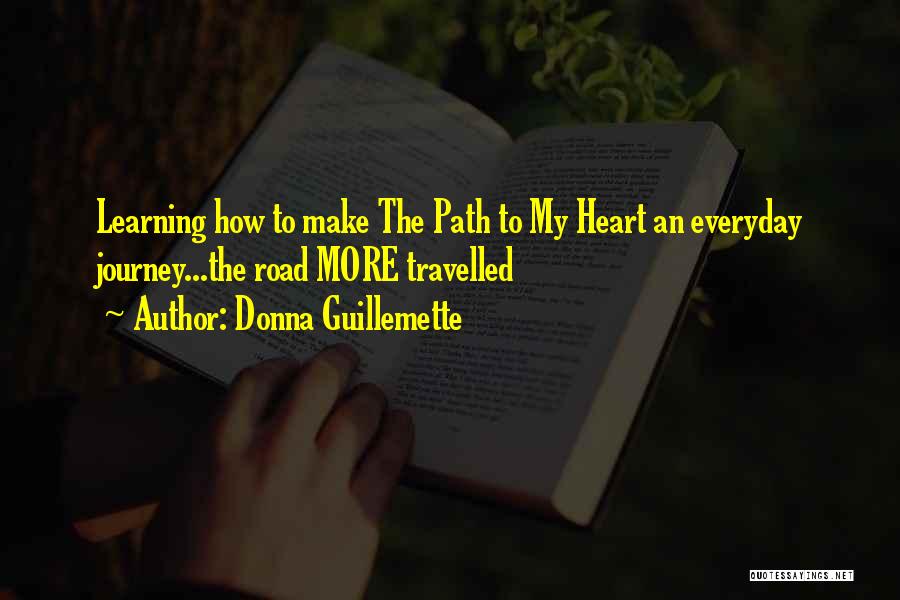 Donna Guillemette Quotes: Learning How To Make The Path To My Heart An Everyday Journey...the Road More Travelled