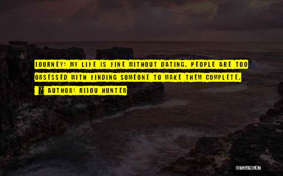 Bijou Hunter Quotes: Journey: My Life Is Fine Without Dating. People Are Too Obsessed With Finding Someone To Make Them Complete.