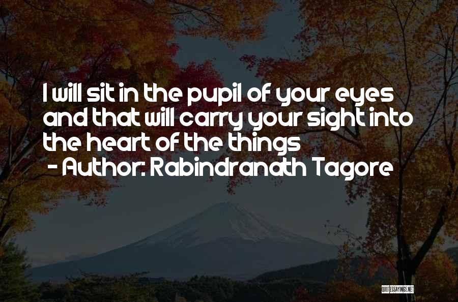 Rabindranath Tagore Quotes: I Will Sit In The Pupil Of Your Eyes And That Will Carry Your Sight Into The Heart Of The