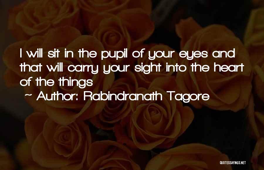 Rabindranath Tagore Quotes: I Will Sit In The Pupil Of Your Eyes And That Will Carry Your Sight Into The Heart Of The