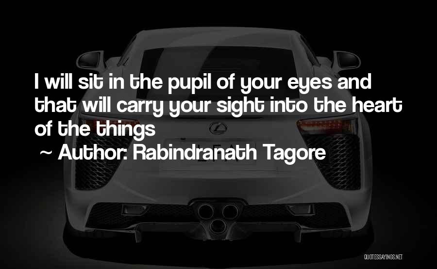 Rabindranath Tagore Quotes: I Will Sit In The Pupil Of Your Eyes And That Will Carry Your Sight Into The Heart Of The