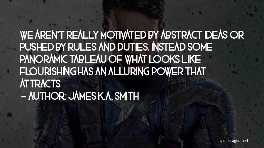 James K.A. Smith Quotes: We Aren't Really Motivated By Abstract Ideas Or Pushed By Rules And Duties. Instead Some Panoramic Tableau Of What Looks